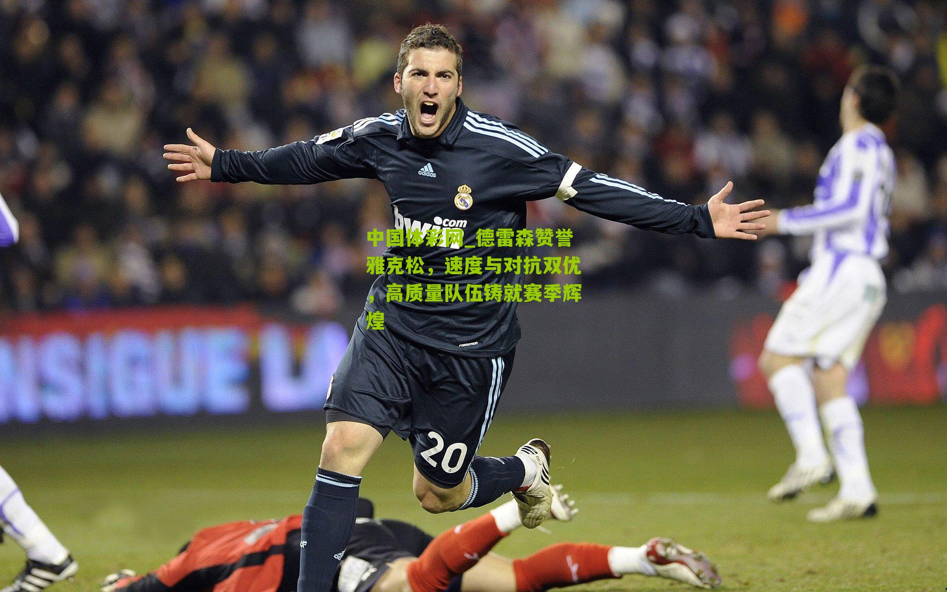 中国体彩网_德雷森赞誉雅克松，速度与对抗双优，高质量队伍铸就赛季辉煌