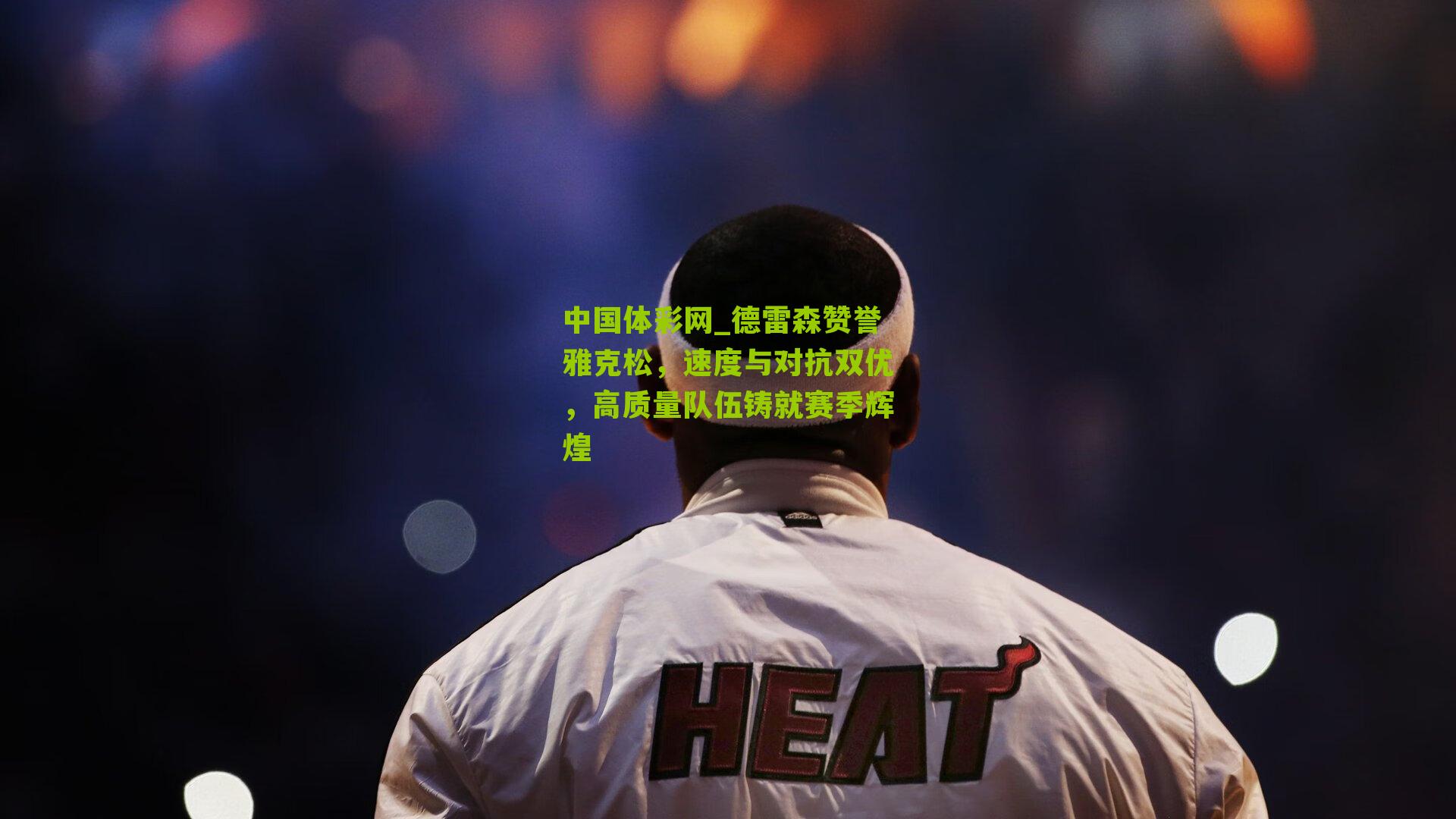 德雷森赞誉雅克松，速度与对抗双优，高质量队伍铸就赛季辉煌