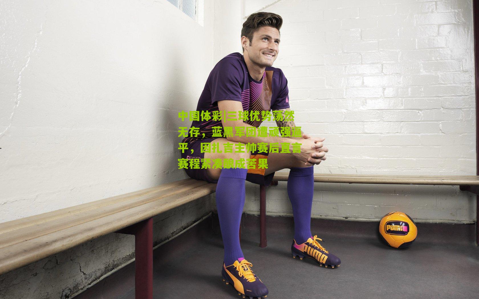 三球优势荡然无存，蓝黑军团遭顽强逼平，因扎吉主帅赛后直言赛程紧凑酿成苦果