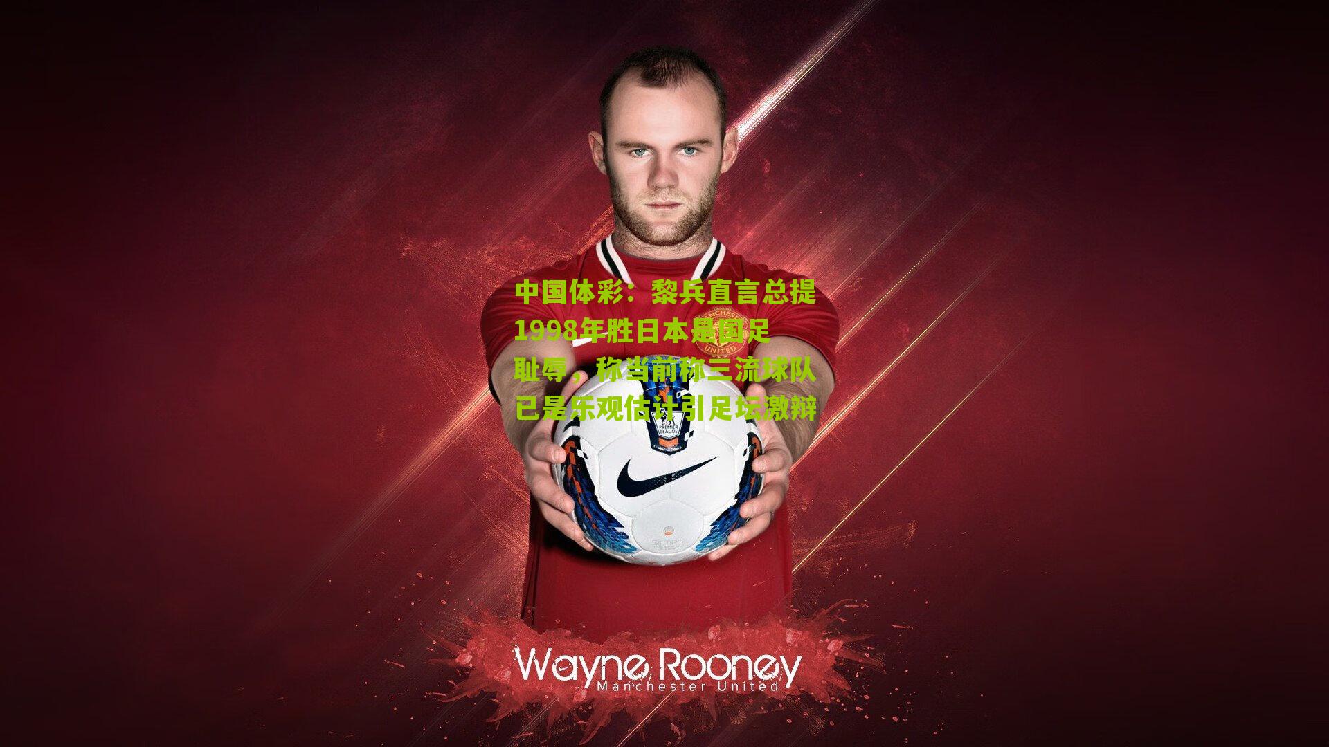 黎兵直言总提1998年胜日本是国足耻辱,称当前称三流球队已是乐观估计引足坛激辩