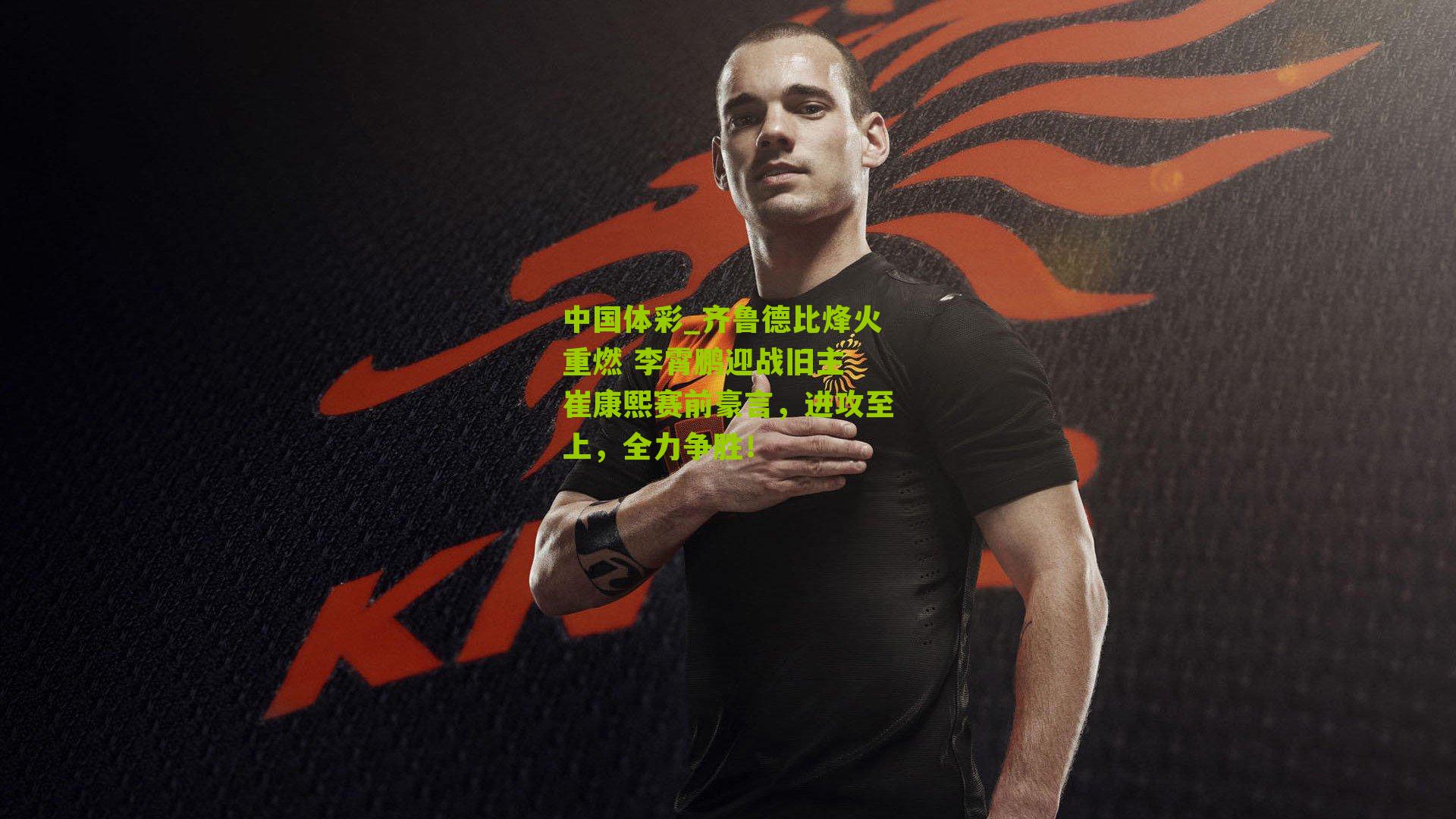 中国体彩_齐鲁德比烽火重燃 李霄鹏迎战旧主 崔康熙赛前豪言，进攻至上，全力争胜！