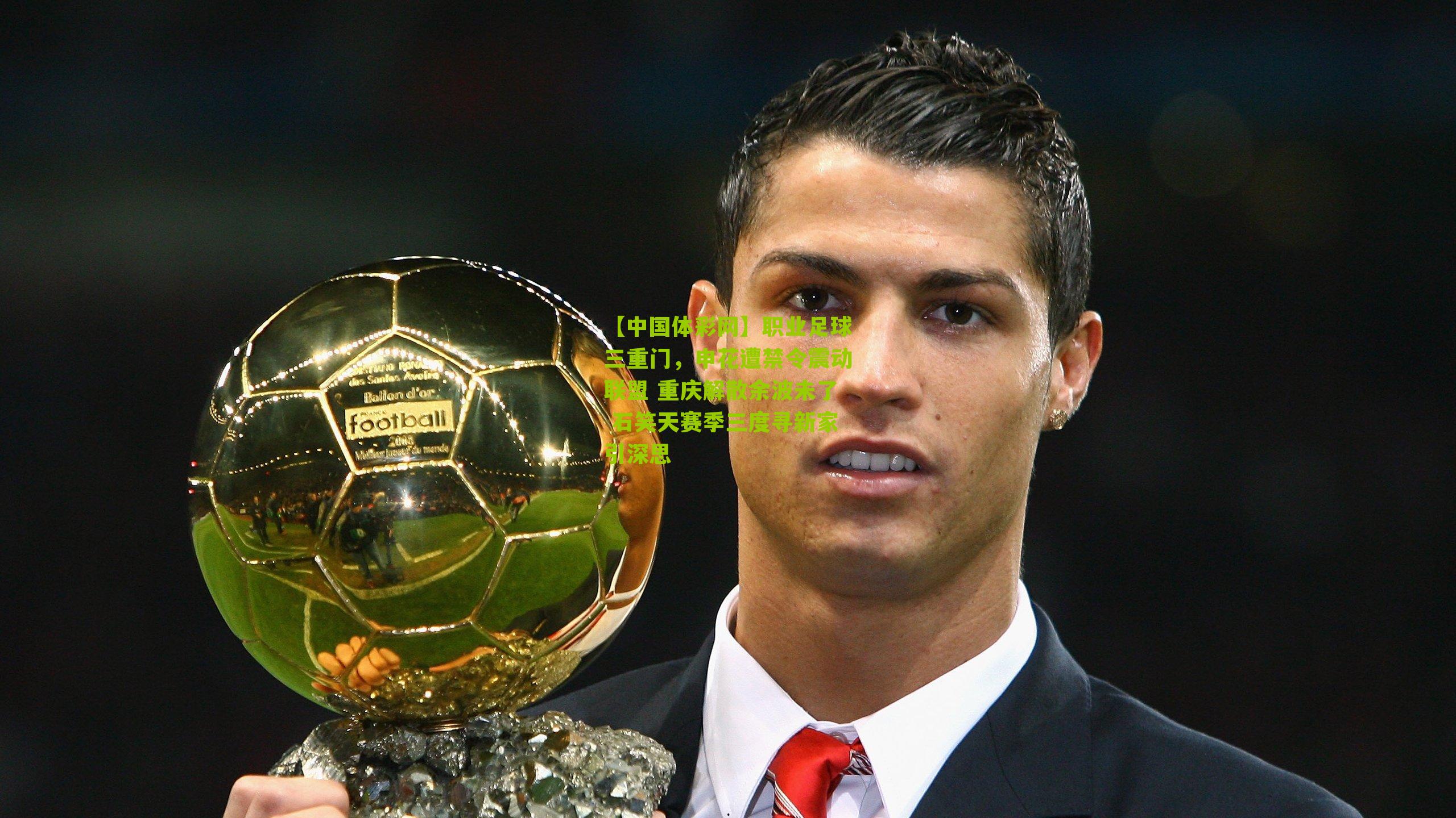 【中国体彩网】职业足球三重门，申花遭禁令震动联盟 重庆解散余波未了 石笑天赛季三度寻新家引深思