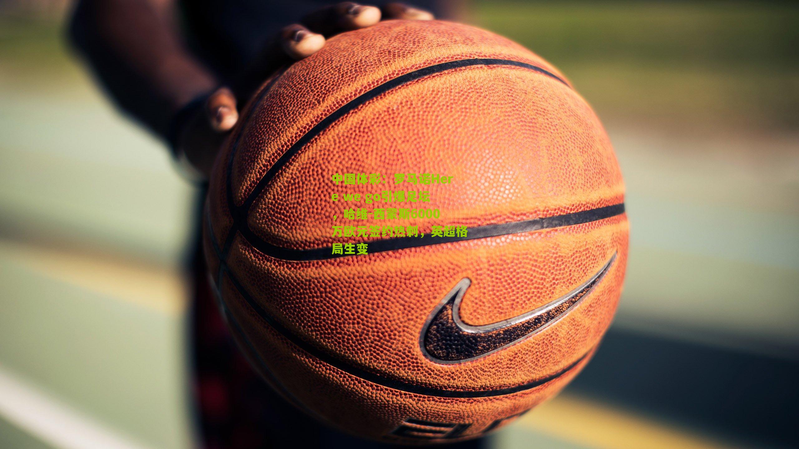 罗马诺Here we go引爆足坛,哈维-西蒙斯6000万欧元签约热刺,英超格局生变