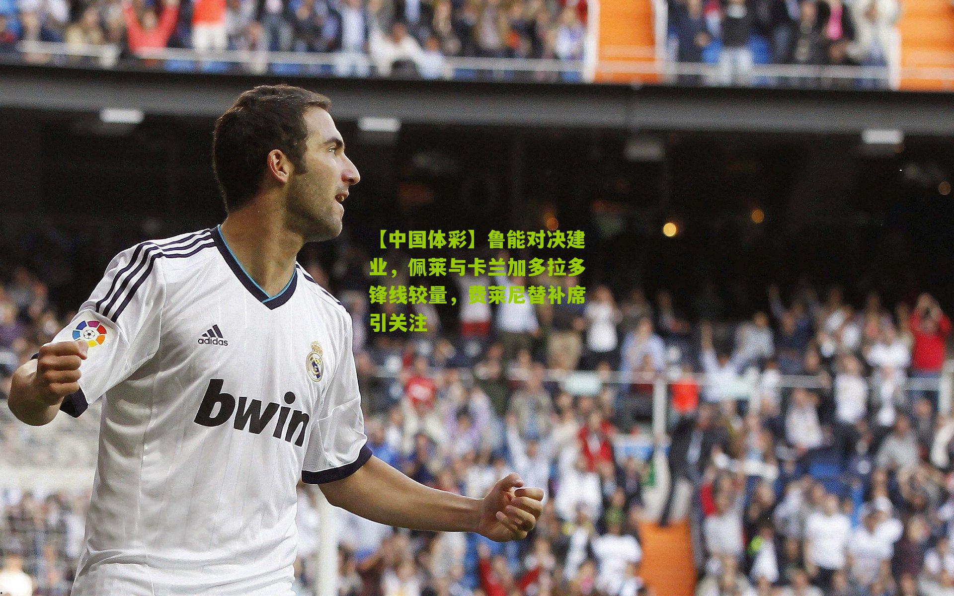 【中国体彩】鲁能对决建业，佩莱与卡兰加多拉多锋线较量，费莱尼替补席引关注